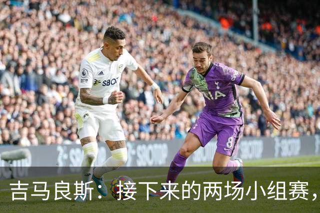 吉马良斯：接下来的两场小组赛，巴西队必须全部拿下
