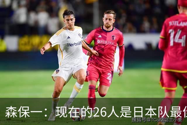 森保一：现在的26人是日本队最佳阵 接下来每场比赛都要全力取胜
