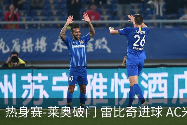 热身赛-莱奥破门 雷比奇进球 AC米兰5-0客场大捷